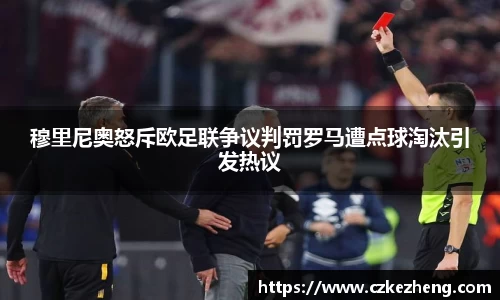 穆里尼奥怒斥欧足联争议判罚罗马遭点球淘汰引发热议