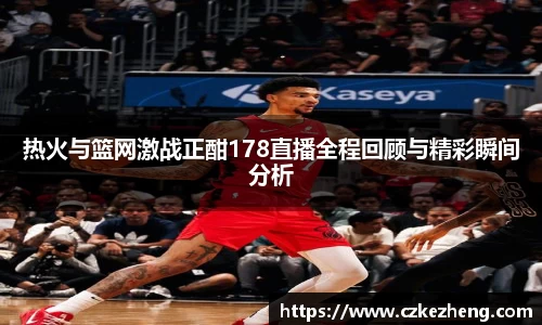 热火与篮网激战正酣178直播全程回顾与精彩瞬间分析