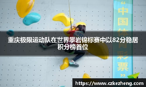 重庆极限运动队在世界攀岩锦标赛中以82分稳居积分榜首位